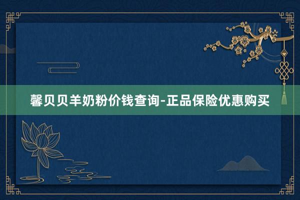 馨贝贝羊奶粉价钱查询-正品保险优惠购买