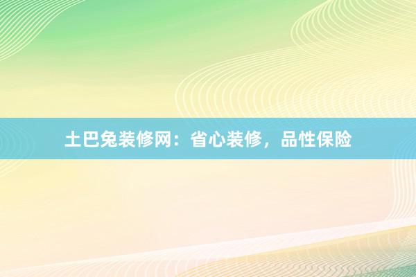 土巴兔装修网：省心装修，品性保险