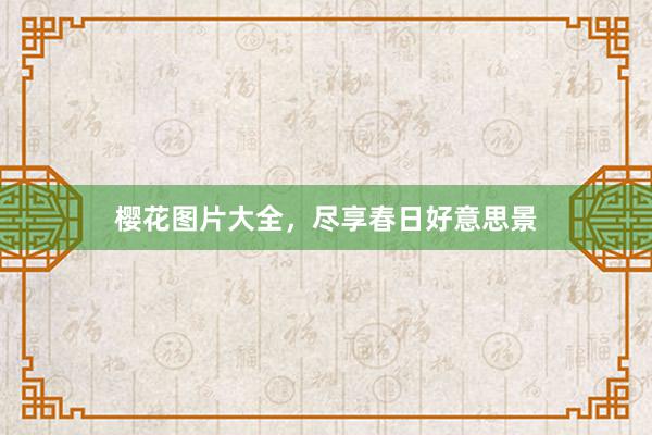 樱花图片大全，尽享春日好意思景